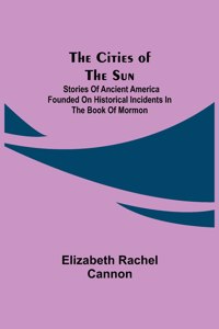 Cities of the Sun; Stories of Ancient America founded on historical incidents in the Book of Mormon