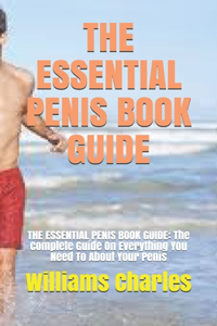 The Essential Penis Book Guide: THE ESSENTIAL PENIS BOOK GUIDE: The Complete Guide On Everything You Need To About Your Penis