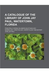 A   Catalogue of the Library of John Jay Paul, Watertown, Florida; Principally Works on American Ethnology, Mammalogy, Ornithology, Herpetology and Bo