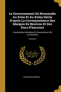 Gouvernement De Normandie Au Xviie Et Au Xviiie Siècle D'après La Correspondance Des Marquis De Beuvron Et Des Ducs D'harcourt