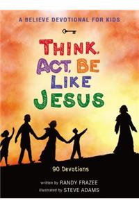A Believe Devotional for Kids: Think, Act, Be Like Jesus