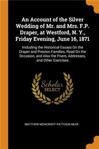 An Account of the Silver Wedding of Mr. and Mrs. F.P. Draper, at Westford, N. Y., Friday Evening, June 16, 1871: Including the Historical Essays on the Draper and Preston Families, Read on the Occasion, and Also the Poem, Addresses, and Other Exerc