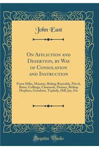 On Affliction and Desertion, by Way of Consolation and Instruction: From Sibbs, Manton, Bishop Reynolds, Flavel, Bates, Collings, Charnock, Dorney, Bishop Hopkins, Goodwin, Toplady, Hill, Jay, Etc (Classic Reprint)