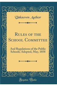 Rules of the School Committee: And Regulations of the Public Schools; Adopted, May, 1858 (Classic Reprint)