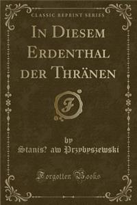 In Diesem Erdenthal Der Thrï¿½nen (Classic Reprint)