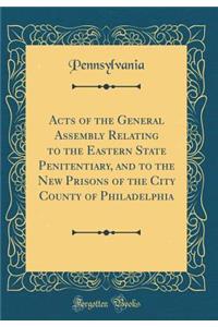Acts of the General Assembly Relating to the Eastern State Penitentiary, and to the New Prisons of the City County of Philadelphia (Classic Reprint)