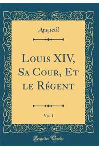 Louis XIV, Sa Cour, Et le Régent, Vol. 1 (Classic Reprint)