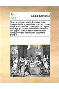 Taxe de La Chancelerie Romaine, Et La Banque Du Pape, Ou L'Absolution Des Crimes Les Plus Enormes Se Donne Pour de L'Argent. Ouvrage Qui Fait Voir L'Ambition & L'Avarice Des Papes. Traduit de L'Ancienne Edition Latine; Avec Des Remarques. Augmente