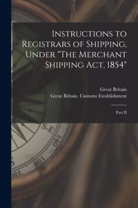 Instructions to Registrars of Shipping, Under "The Merchant Shipping Act, 1854" [microform]
