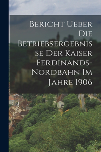 Bericht ueber die Betriebsergebnisse der Kaiser Ferdinands-Nordbahn im Jahre 1906