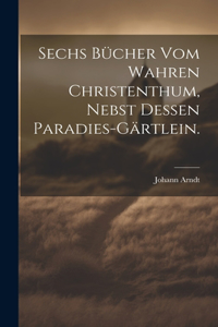 Sechs Bücher vom wahren Christenthum, nebst dessen Paradies-Gärtlein.