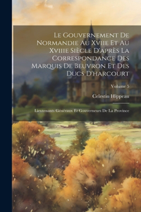 Gouvernement De Normandie Au Xviie Et Au Xviiie Siècle D'après La Correspondance Des Marquis De Beuvron Et Des Ducs D'harcourt