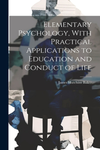 Elementary Psychology, With Practical Applications to Education and Conduct of Life