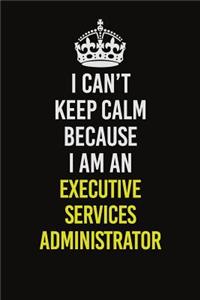 I Can�t Keep Calm Because I Am An Executive Services Administrator