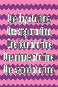 One Day at a Time. One Step at a Time. One Hour at a Time. One Minute at a Time. One Second at a Time.