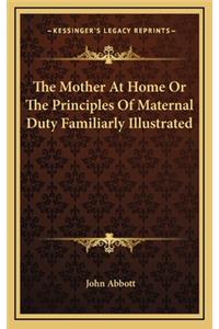 The Mother at Home or the Principles of Maternal Duty Familiarly Illustrated