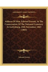 Address of Hon. Edward Everett, at the Consecration of the Naddress of Hon. Edward Everett, at the Consecration of the National Cemetery at Gettysburg, 19th November, 1863 (1864) Ational Cemetery at Gettysburg, 19th November, 1863 (1864)