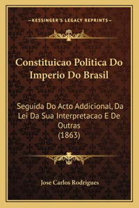 Constituicao Politica Do Imperio Do Brasil: Seguida Do Acto Addicional, Da Lei Da Sua Interpretacao E De Outras (1863)