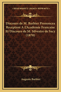 Discours de M. Barbier Prononcea Reception A L'Academie Francaise Et Discours de M. Silvestre de Sacy (1870)