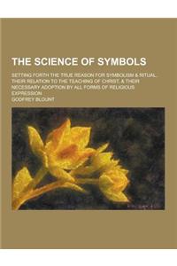 The Science of Symbols; Setting Forth the True Reason for Symbolism & Ritual, Their Relation to the Teaching of Christ, & Their Necessary Adoption by