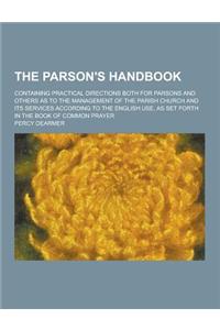 The Parson's Handbook; Containing Practical Directions Both for Parsons and Others as to the Management of the Parish Church and Its Services Accordin