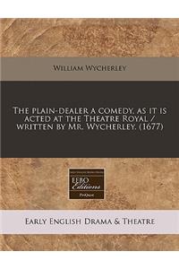 The Plain-Dealer a Comedy, as It Is Acted at the Theatre Royal / Written by Mr. Wycherley. (1677)
