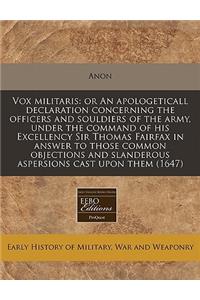 Vox Militaris: Or an Apologeticall Declaration Concerning the Officers and Souldiers of the Army, Under the Command of His Excellency Sir Thomas Fairfax in Answer to Those Common Objections and Slanderous Aspersions Cast Upon Them (1647)