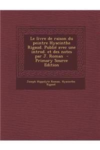 Le Livre de Raison Du Peintre Hyacinthe Rigaud. Publie Avec Une Introd. Et Des Notes Par J. Roman