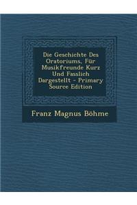 Die Geschichte Des Oratoriums, Fur Musikfreunde Kurz Und Fasslich Dargestellt