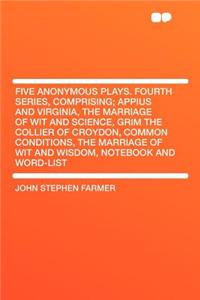 Five Anonymous Plays. Fourth Series, Comprising; Appius and Virginia, the Marriage of Wit and Science, Grim the Collier of Croydon, Common Conditions, the Marriage of Wit and Wisdom, Notebook and Word-List
