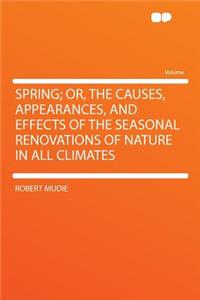 Spring; Or, the Causes, Appearances, and Effects of the Seasonal Renovations of Nature in All Climates