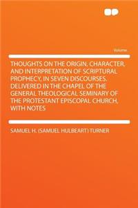 Thoughts on the Origin, Character, and Interpretation of Scriptural Prophecy, in Seven Discourses. Delivered in the Chapel of the General Theological Seminary of the Protestant Episcopal Church, with Notes