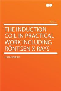 The Induction Coil in Practical Work Including Rï¿½ntgen X Rays