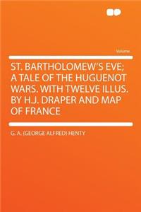 St. Bartholomew's Eve; A Tale of the Huguenot Wars. with Twelve Illus. by H.J. Draper and Map of France