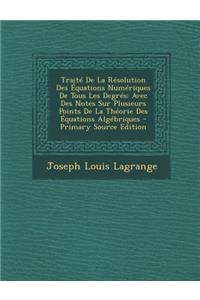 Traite de La Resolution Des Equations Numeriques de Tous Les Degres: Avec Des Notes Sur Plusieurs Points de La Theorie Des Equations Algebriques - Pri