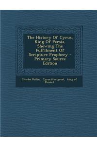 The History of Cyrus, King of Persia, Shewing the Fulfilment of Scripture Prophecy - Primary Source Edition