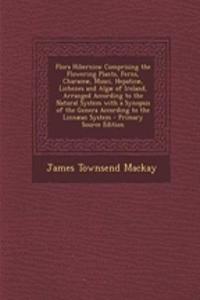 Flora Hibernica: Comprising the Flowering Plants, Ferns, Characeae, Musci, Hepaticae, Lichenes and Algae of Ireland, Arranged According to the Natural System with a Synopsis of the Genera According to the Linnaean System