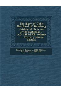 The Diary of John Burchard of Strasburg: Bishop of Orta and Civita Castellana ... A.D. 1483-1506 Volume 1