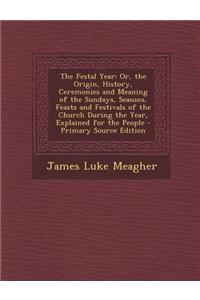 The Festal Year: Or, the Origin, History, Ceremonies and Meaning of the Sundays, Seasons, Feasts and Festivals of the Church During the
