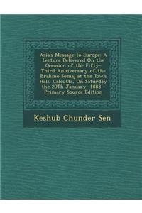 Asia's Message to Europe: A Lecture Delivered on the Occasion of the Fifty-Third Anniversary of the Brahmo Somaj at the Town Hall, Calcutta, on