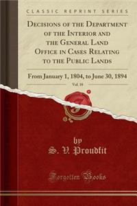 Decisions of the Department of the Interior and the General Land Office in Cases Relating to the Public Lands, Vol. 18: From January 1, 1804, to June 30, 1894 (Classic Reprint)