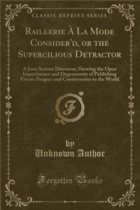 Raillerie Ã? La Mode Consider'd, or the Supercilious Detractor: A Joco-Serious Discourse; Shewing the Open Impertinence and Degenerosity of Publishing Private Pecques and Controversies to the World (Classic Reprint)
