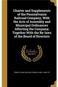 Charter and Supplements of the Pennsylvania Railroad Company, With the Acts of Assembly and Municipal Ordinances Affecting the Company; Together With the By-laws of the Board of Directors