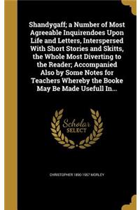 Shandygaff; a Number of Most Agreeable Inquirendoes Upon Life and Letters, Interspersed With Short Stories and Skitts, the Whole Most Diverting to the Reader; Accompanied Also by Some Notes for Teachers Whereby the Booke May Be Made Usefull In...