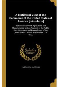 A Statistical View of the Commerce of the United States of America [Microform]: Its Connection with Agriculture and Manufactures, and an Account of the Public Debt, Revenues, and Expenditures of the United States: With a Brief R