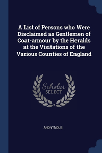 A List of Persons who Were Disclaimed as Gentlemen of Coat-armour by the Heralds at the Visitations of the Various Counties of England