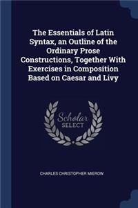 The Essentials of Latin Syntax, an Outline of the Ordinary Prose Constructions, Together with Exercises in Composition Based on Caesar and Livy