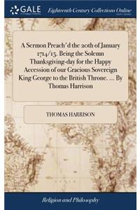 A Sermon Preach'd the 20th of January 1714/15. Being the Solemn Thanksgiving-Day for the Happy Accession of Our Gracious Sovereign King George to the British Throne. ... by Thomas Harrison