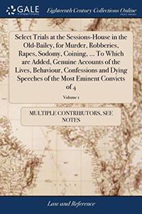 Select Trials at the Sessions-House in the Old-Bailey, for Murder, Robberies, Rapes, Sodomy, Coining, ... To Which are Added, Genuine Accounts of the Lives, Behaviour, Confessions and Dying Speeches of the Most Eminent Convicts of 4; Volume 1