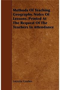 Methods of Teaching Geography. Notes of Lessons. Printed at the Request of the Teachers in Attendance
